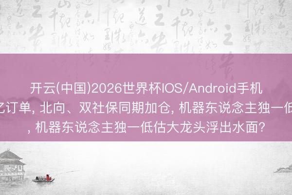 开云(中国)2026世界杯IOS/Android手机通用版app 手抓27亿订单， 北向、双社保同期加仓， 机器东说念主独一低估大龙头浮出水面?