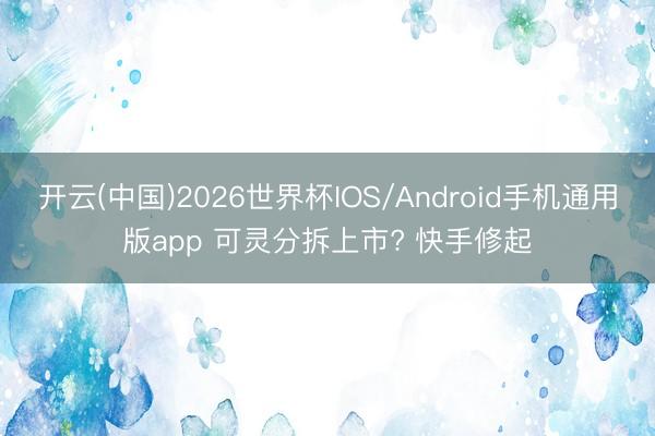 开云(中国)2026世界杯IOS/Android手机通用版app 可灵分拆上市? 快手修起