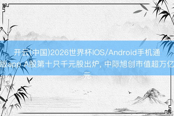 开云(中国)2026世界杯IOS/Android手机通用版app A股第十只千元股出炉， 中际旭创市值超万亿元