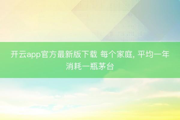 开云app官方最新版下载 每个家庭， 平均一年消耗一瓶茅台