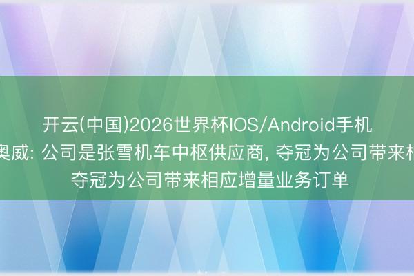 开云(中国)2026世界杯IOS/Android手机通用版app 万丰奥威: 公司是张雪机车中枢供应商， 夺冠为公司带来相应增量业务订单