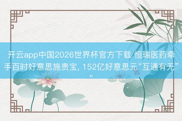 开云app中国2026世界杯官方下载 恒瑞医药牵手百时好意思施贵宝， 152亿好意思元“互通有无”