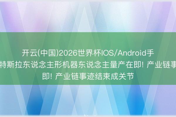开云(中国)2026世界杯IOS/Android手机通用版app 特斯拉东说念主形机器东说念主量产在即! 产业链事迹结束成关节