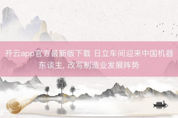 开云app官方最新版下载 日立车间迎来中国机器东谈主， 改写制造业发展阵势