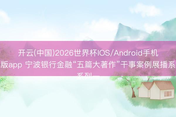 开云(中国)2026世界杯IOS/Android手机通用版app 宁波银行金融“五篇大著作”干事案例展播系列一
