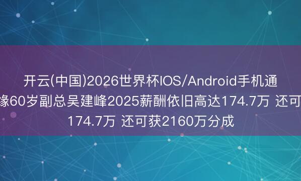 开云(中国)2026世界杯IOS/Android手机通用版app 今世缘60岁副总吴建峰2025薪酬依旧高达174.7万 还可获2160万分成