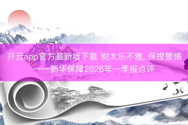 开云app官方最新版下载 别太乐不雅， 保捏警惕——新华保障2026年一季报点评