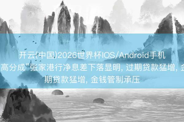 开云(中国)2026世界杯IOS/Android手机通用版app “高分成”张家港行净息差下落显明， 过期贷款猛增， 金钱管制承压
