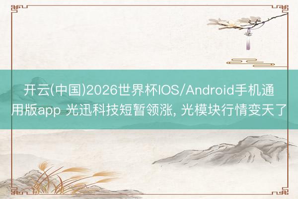 开云(中国)2026世界杯IOS/Android手机通用版app 光迅科技短暂领涨， 光模块行情变天了