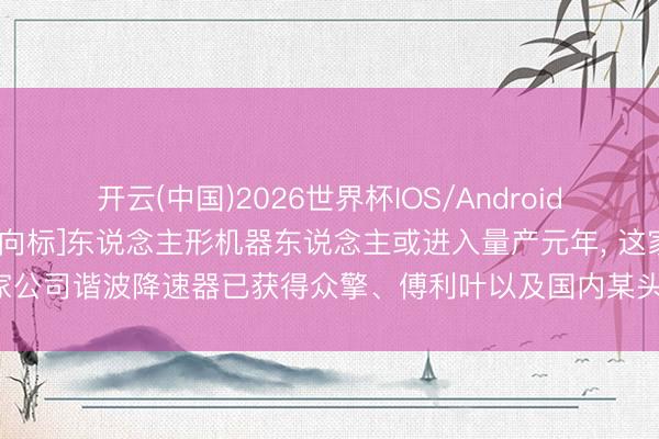 开云(中国)2026世界杯IOS/Android手机通用版app [调研风向标]东说念主形机器东说念主或进入量产元年， 这家公司谐波降速器已获得众擎、傅利叶以及国内某头部机器东说念主企业的定点