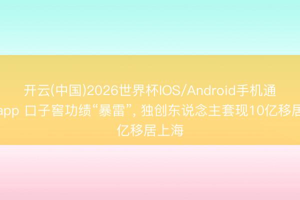 开云(中国)2026世界杯IOS/Android手机通用版app 口子窖功绩“暴雷”， 独创东说念主套现10亿移居上海