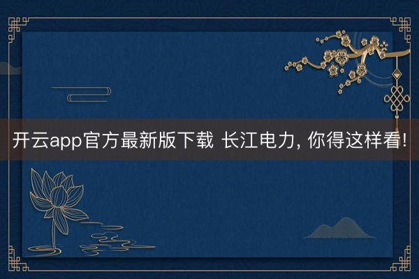 开云app官方最新版下载 长江电力， 你得这样看!