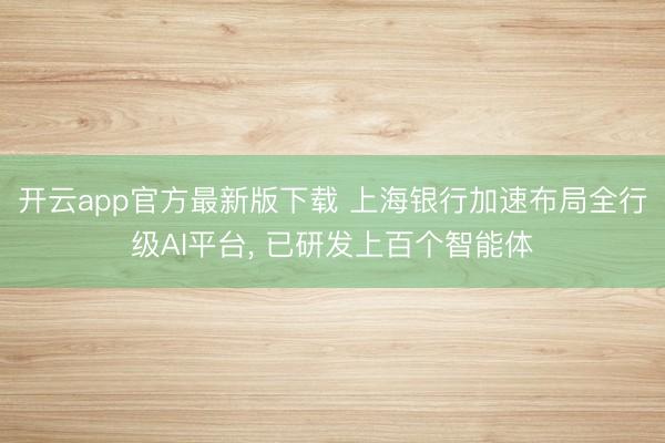 开云app官方最新版下载 上海银行加速布局全行级AI平台， 已研发上百个智能体