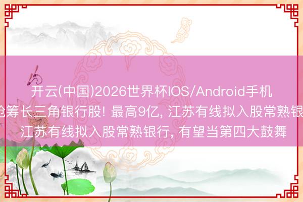 开云(中国)2026世界杯IOS/Android手机通用版app 上市公司抢筹长三角银行股! 最高9亿， 江苏有线拟入股常熟银行， 有望当第四大鼓舞