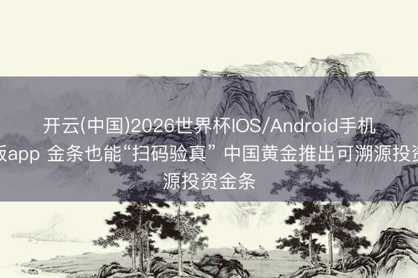 开云(中国)2026世界杯IOS/Android手机通用版app 金条也能“扫码验真” 中国黄金推出可溯源投资金条
