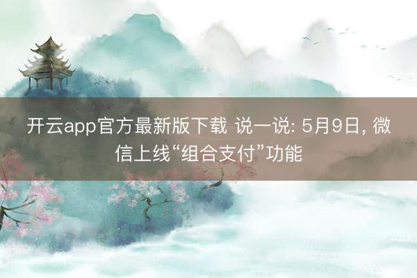 开云app官方最新版下载 说一说: 5月9日， 微信上线“组合支付”功能