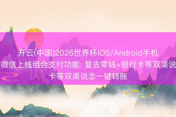 开云(中国)2026世界杯IOS/Android手机通用版app 微信上线组合支付功能: 复古零钱+银行卡等双渠说念一键转账