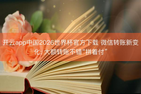 开云app中国2026世界杯官方下载 微信转账新变化: 大额转账不错“拼着付”
