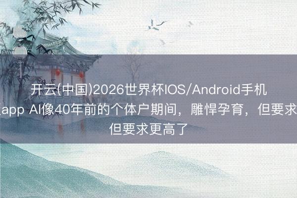开云(中国)2026世界杯IOS/Android手机通用版app AI像40年前的个体户期间，雕悍孕育，但要求更高了