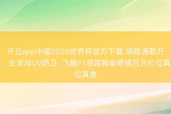 开云app中国2026世界杯官方下载 领路通勤万能、全波段UV防卫， 飞雅F1领路智能眼镜百元价位真香