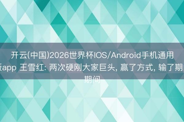 开云(中国)2026世界杯IOS/Android手机通用版app 王雪红: 两次硬刚大家巨头， 赢了方式， 输了期间