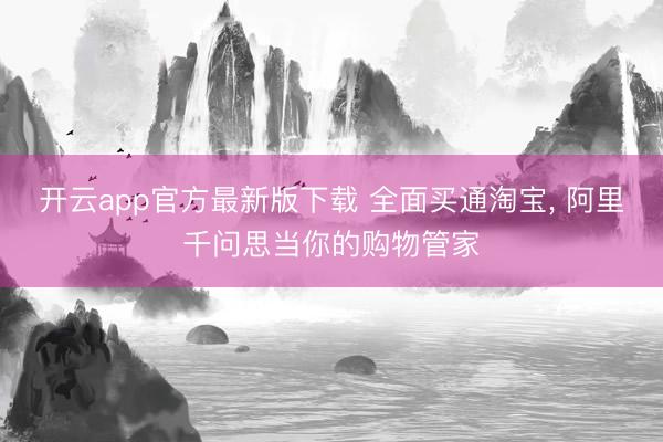 开云app官方最新版下载 全面买通淘宝， 阿里千问思当你的购物管家