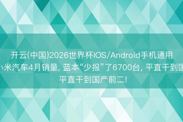 开云(中国)2026世界杯IOS/Android手机通用版app 小米汽车4月销量， 蓝本“少报”了6700台， 平直干到国产前二!