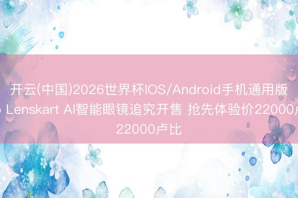 开云(中国)2026世界杯IOS/Android手机通用版app Lenskart AI智能眼镜追究开售 抢先体验价22000卢比