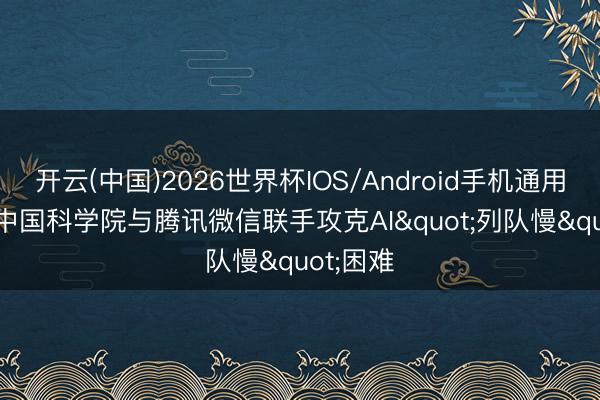 开云(中国)2026世界杯IOS/Android手机通用版app 中国科学院与腾讯微信联手攻克AI"列队慢"困难
