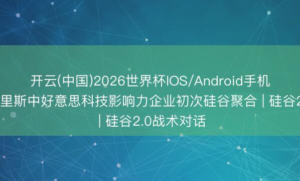 开云(中国)2026世界杯IOS/Android手机通用版app 里斯中好意思科技影响力企业初次硅谷聚合 | 硅谷2.0战术对话