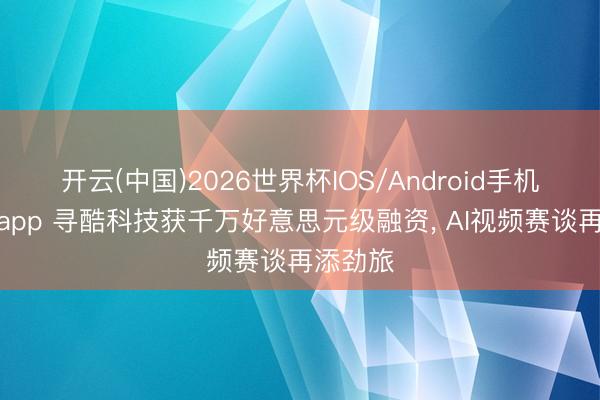 开云(中国)2026世界杯IOS/Android手机通用版app 寻酷科技获千万好意思元级融资， AI视频赛谈再添劲旅