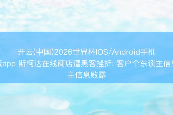 开云(中国)2026世界杯IOS/Android手机通用版app 斯柯达在线商店遭黑客挫折: 客户个东谈主信息败露