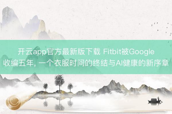 开云app官方最新版下载 Fitbit被Google收编五年， 一个衣服时间的终结与AI健康的新序章