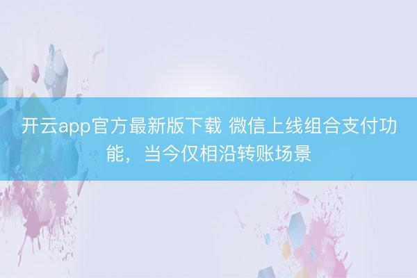 开云app官方最新版下载 微信上线组合支付功能，当今仅相沿转账场景