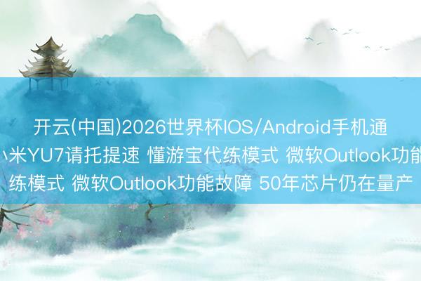开云(中国)2026世界杯IOS/Android手机通用版app 云霄科技哨所|小米YU7请托提速 懂游宝代练模式 微软Outlook功能故障 50年芯片仍在量产