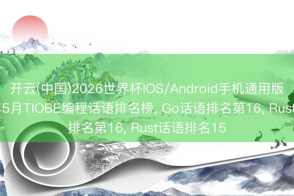 开云(中国)2026世界杯IOS/Android手机通用版app 2026年5月TIOBE编程话语排名榜， Go话语排名第16， Rust话语排名15
