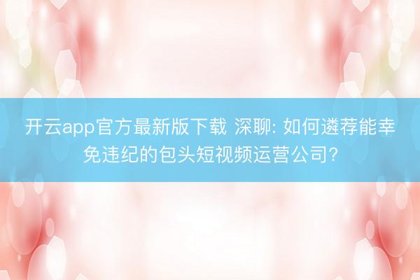 开云app官方最新版下载 深聊: 如何遴荐能幸免违纪的包头短视频运营公司?