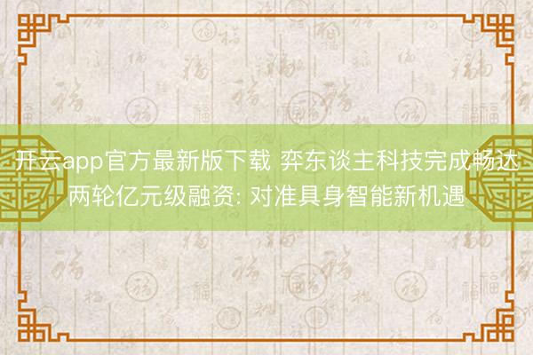 开云app官方最新版下载 弈东谈主科技完成畅达两轮亿元级融资: 对准具身智能新机遇