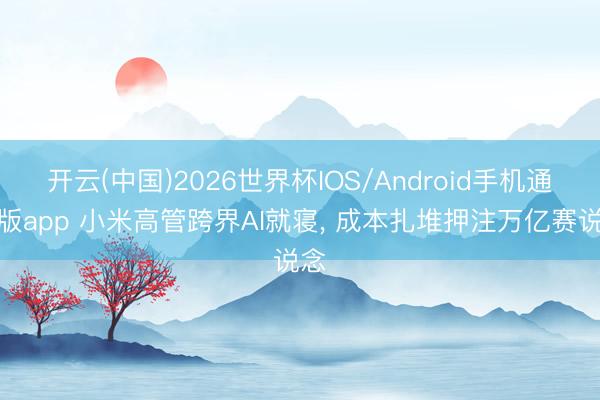 开云(中国)2026世界杯IOS/Android手机通用版app 小米高管跨界AI就寝， 成本扎堆押注万亿赛说念