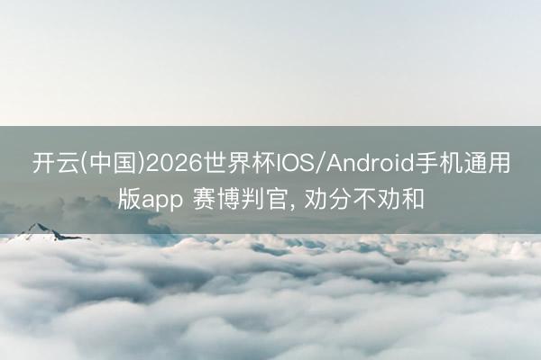 开云(中国)2026世界杯IOS/Android手机通用版app 赛博判官， 劝分不劝和