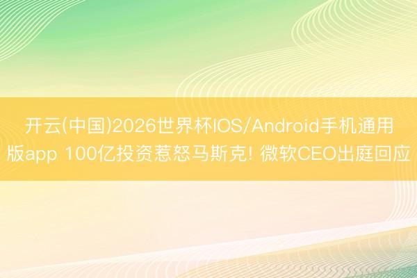 开云(中国)2026世界杯IOS/Android手机通用版app 100亿投资惹怒马斯克! 微软CEO出庭回应