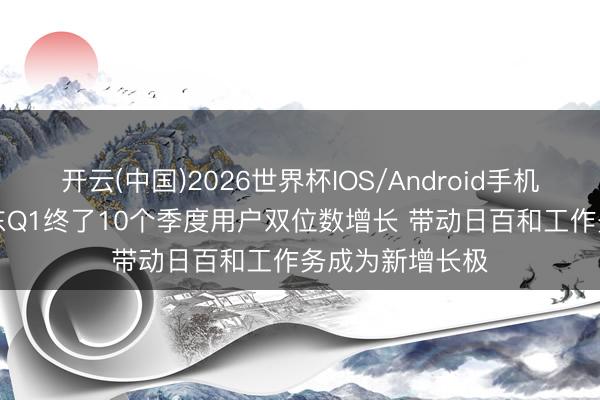 开云(中国)2026世界杯IOS/Android手机通用版app 京东Q1终了10个季度用户双位数增长 带动日百和工作务成为新增长极