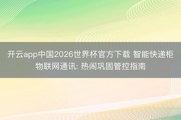 开云app中国2026世界杯官方下载 智能快递柜物联网通讯: 热闹巩固管控指南