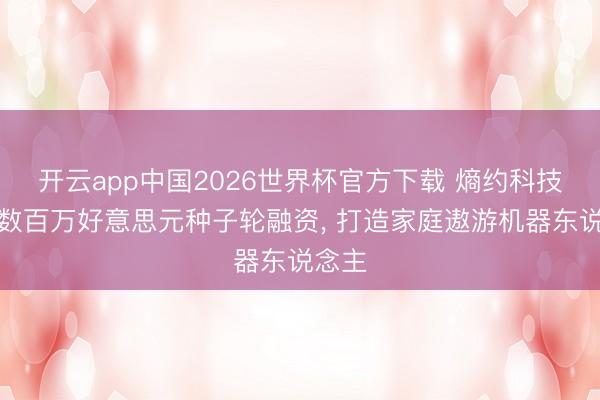 开云app中国2026世界杯官方下载 熵约科技完成数百万好意思元种子轮融资， 打造家庭遨游机器东说念主