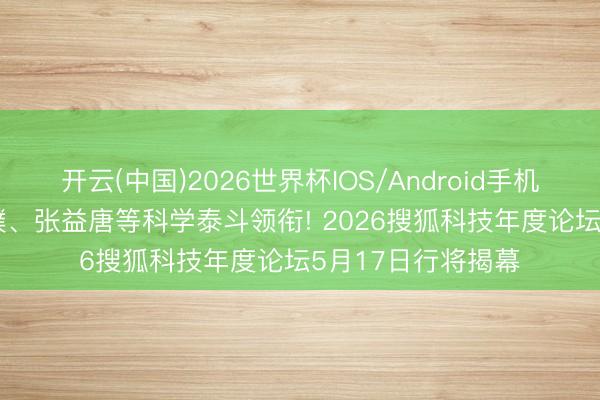 开云(中国)2026世界杯IOS/Android手机通用版app 孙昌璞、张益唐等科学泰斗领衔! 2026搜狐科技年度论坛5月17日行将揭幕
