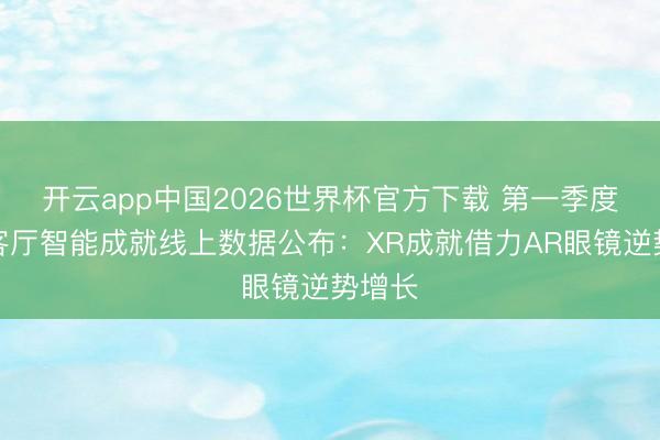 开云app中国2026世界杯官方下载 第一季度中国客厅智能成就线上数据公布：XR成就借力AR眼镜逆势增长