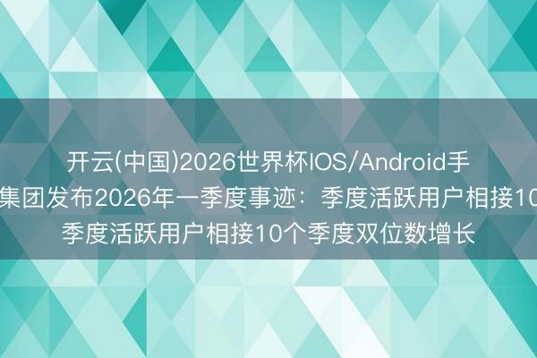 开云(中国)2026世界杯IOS/Android手机通用版app 京东集团发布2026年一季度事迹：季度活跃用户相接10个季度双位数增长