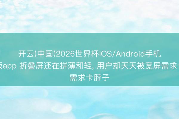 开云(中国)2026世界杯IOS/Android手机通用版app 折叠屏还在拼薄和轻， 用户却天天被宽屏需求卡脖子