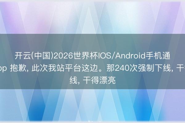 开云(中国)2026世界杯IOS/Android手机通用版app 抱歉， 此次我站平台这边。那240次强制下线， 干得漂亮