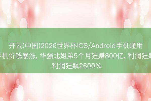 开云(中国)2026世界杯IOS/Android手机通用版app 手机价钱暴涨， 华强北姐弟5个月狂赚800亿， 利润狂飙2600%